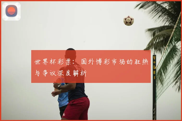 世界杯彩票：国外博彩市场的狂热与争议深度解析