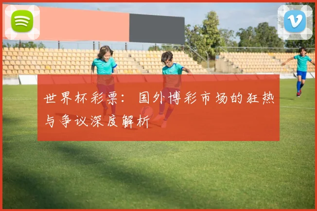 世界杯彩票：国外博彩市场的狂热与争议深度解析