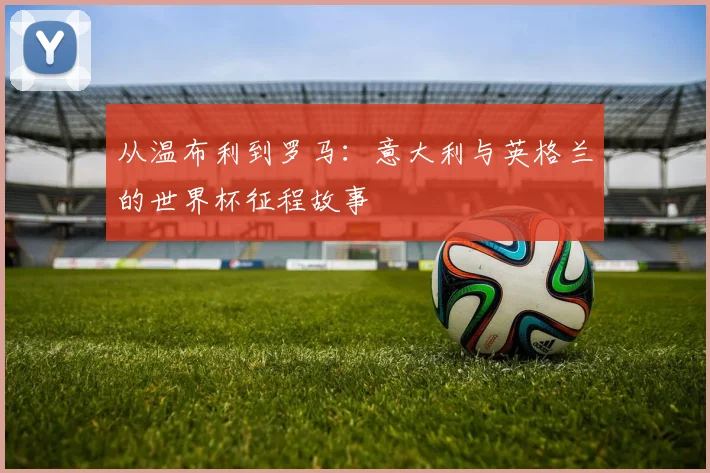 从温布利到罗马：意大利与英格兰的世界杯征程故事
