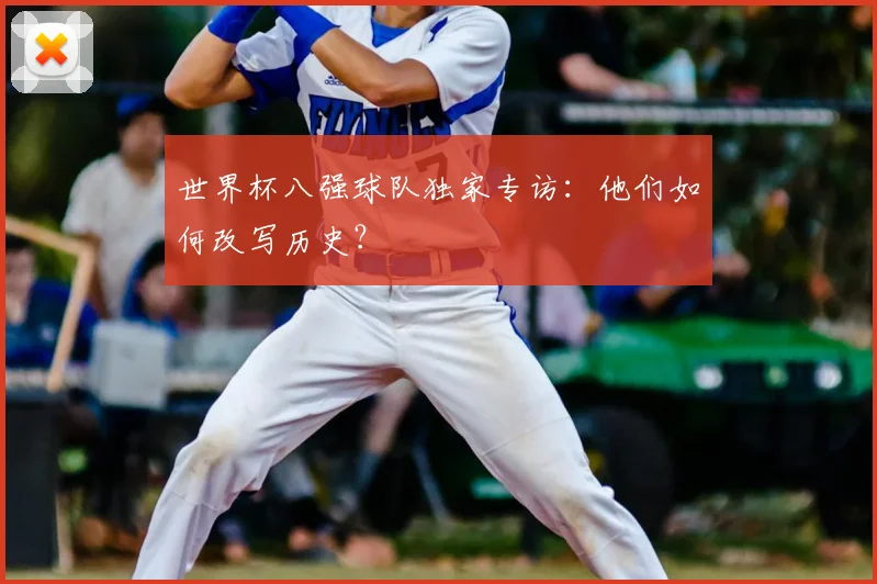 世界杯八强球队独家专访：他们如何改写历史？