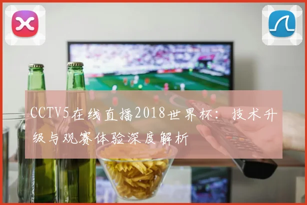 CCTV5在线直播2018世界杯：技术升级与观赛体验深度解析