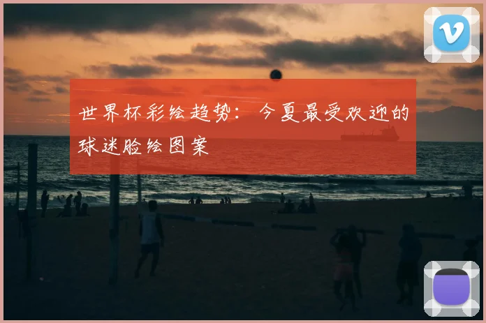 世界杯彩绘趋势：今夏最受欢迎的球迷脸绘图案