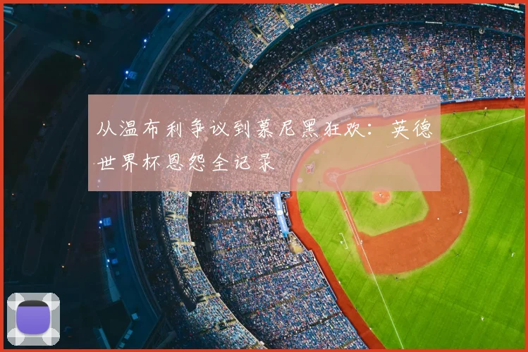 从温布利争议到慕尼黑狂欢：英德世界杯恩怨全记录