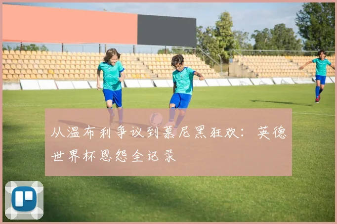 从温布利争议到慕尼黑狂欢：英德世界杯恩怨全记录