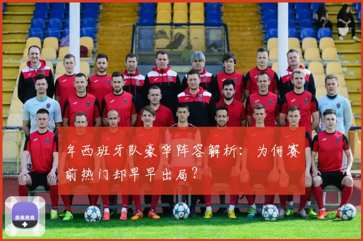 年西班牙队豪华阵容解析：为何赛前热门却早早出局？