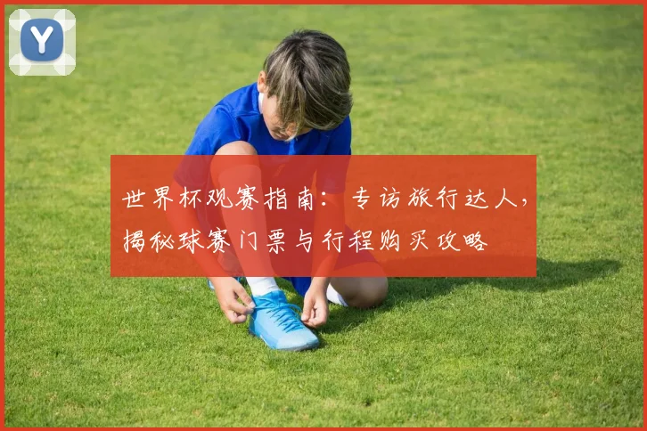 世界杯观赛指南:专访旅行达人,揭秘球赛门票与行程购买攻略