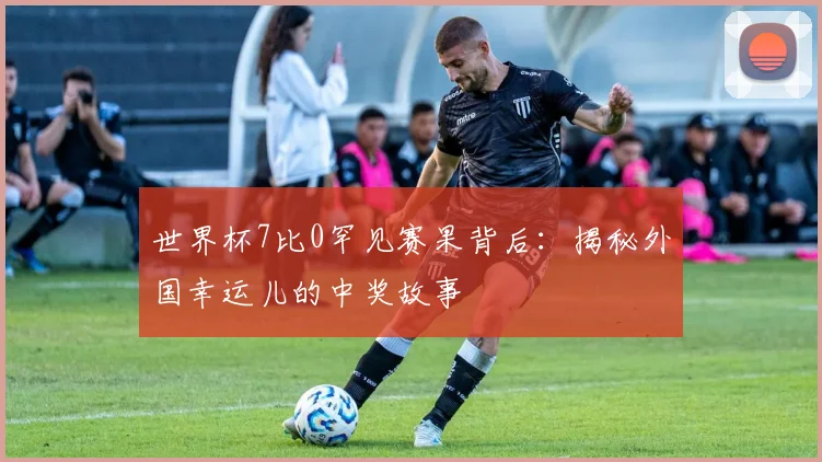 世界杯7比0罕见赛果背后:揭秘外国幸运儿的中奖故事