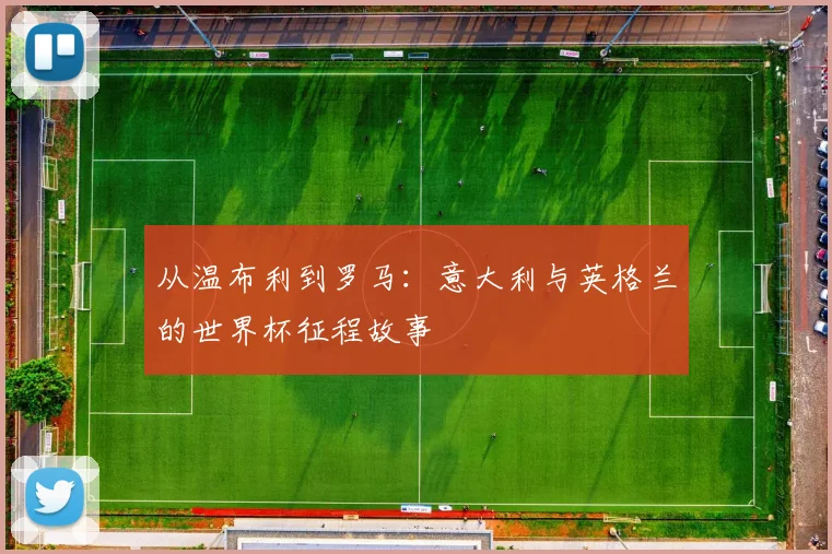 从温布利到罗马：意大利与英格兰的世界杯征程故事