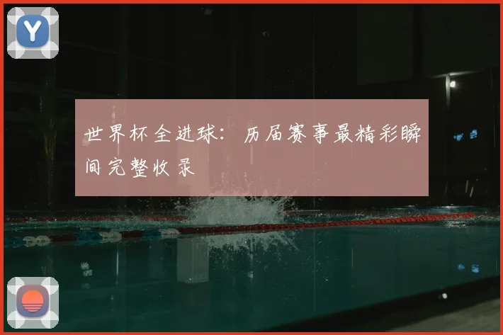 世界杯全进球：历届赛事最精彩瞬间完整收录