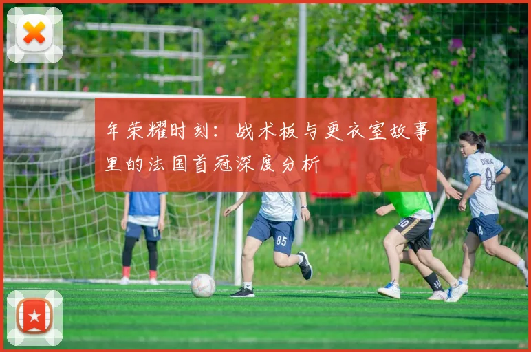 年荣耀时刻：战术板与更衣室故事里的法国首冠深度分析