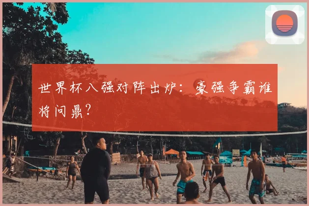 世界杯八强对阵出炉：豪强争霸谁将问鼎？