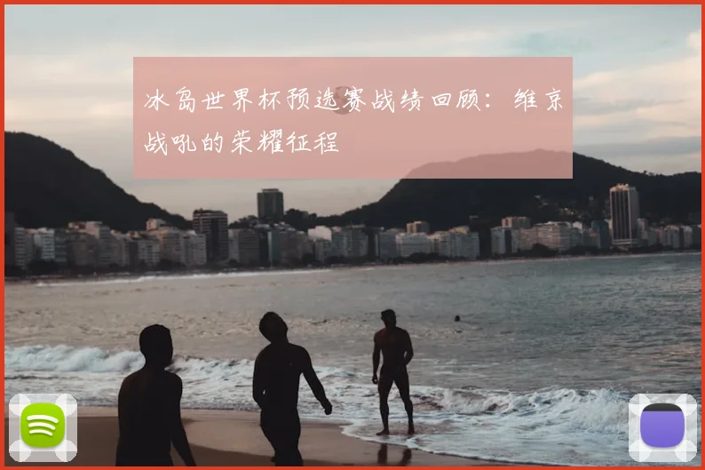 冰岛世界杯预选赛战绩回顾：维京战吼的荣耀征程
