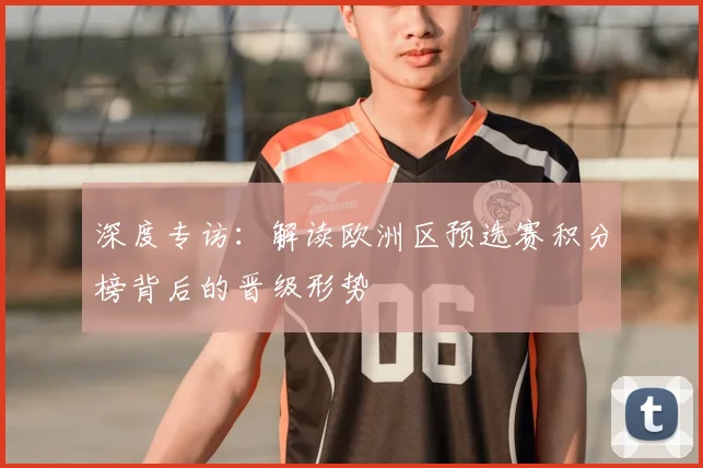 深度专访：解读欧洲区预选赛积分榜背后的晋级形势