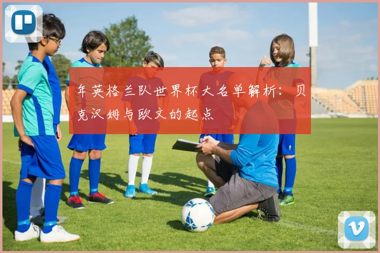 年英格兰队世界杯大名单解析：贝克汉姆与欧文的起点