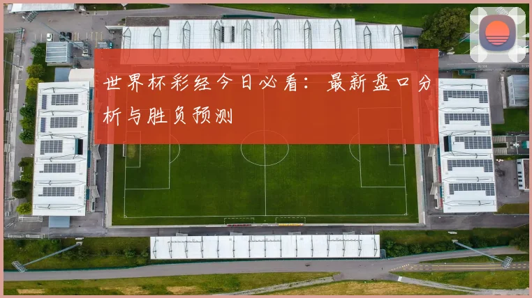 世界杯彩经今日必看：最新盘口分析与胜负预测
