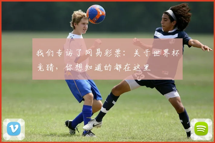 我们专访了网易彩票：关于世界杯竞猜，你想知道的都在这里
