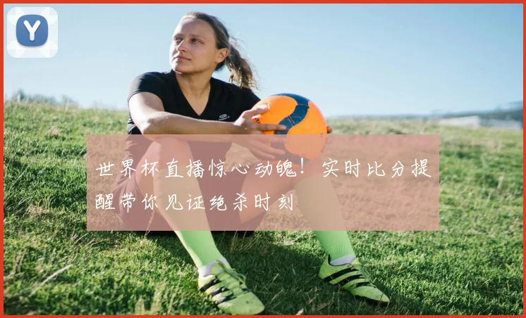 世界杯直播惊心动魄!实时比分提醒带你见证绝杀时刻